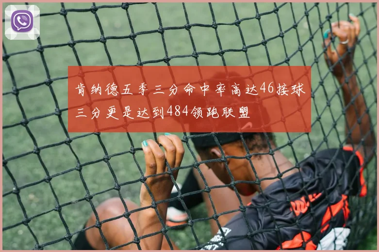 肯纳德五季三分命中率高达46接球三分更是达到484领跑联盟