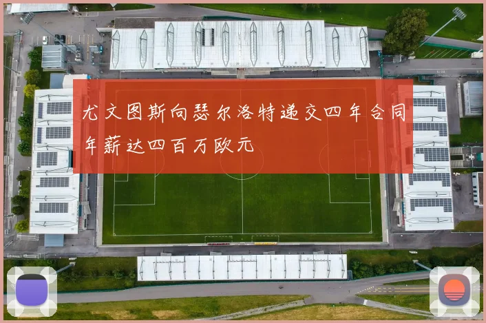 尤文图斯向瑟尔洛特递交四年合同年薪达四百万欧元