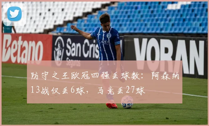 防守之王欧冠四强丢球数：阿森纳13战仅丢6球，马竞丢27球