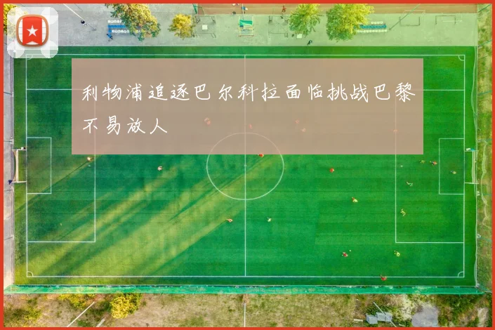 利物浦追逐巴尔科拉面临挑战巴黎不易放人