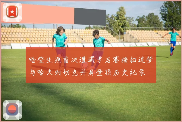 哈登生涯首次遭遇季后赛横扫追梦与哈夫利切克并肩登顶历史纪录