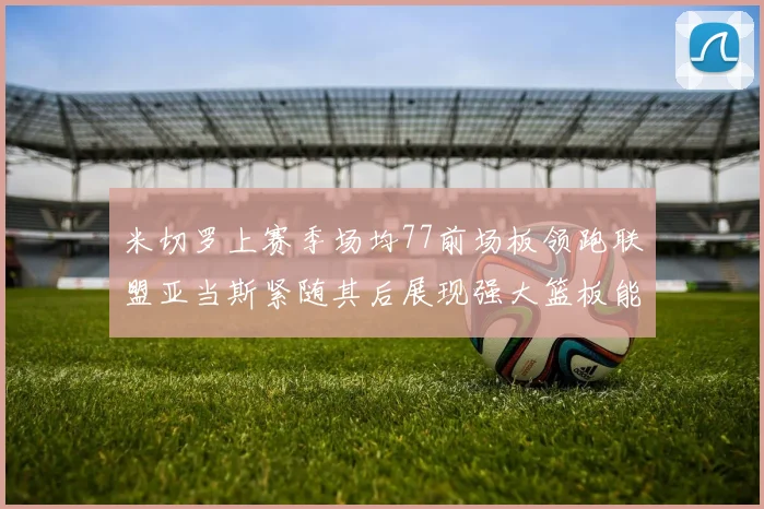 米切罗上赛季场均77前场板领跑联盟亚当斯紧随其后展现强大篮板能力