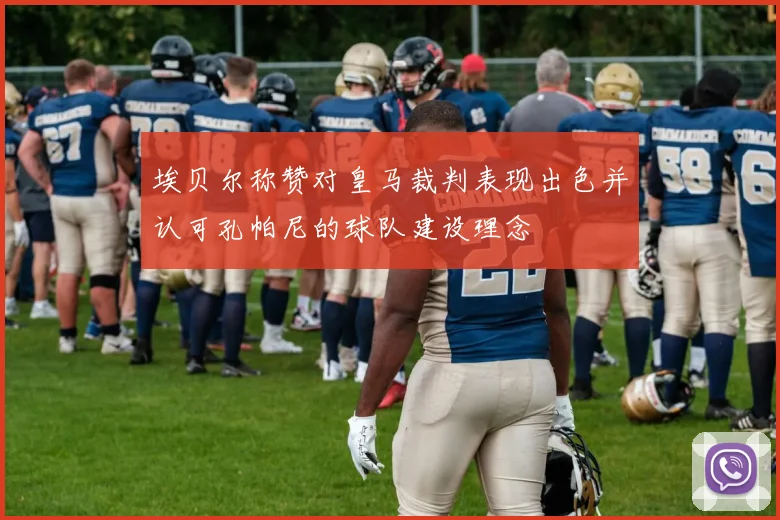 埃贝尔称赞对皇马裁判表现出色并认可孔帕尼的球队建设理念