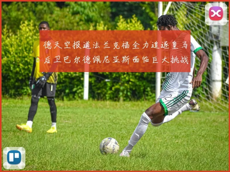德天空报道法兰克福全力追逐皇马后卫巴尔德佩尼亚斯面临巨大挑战