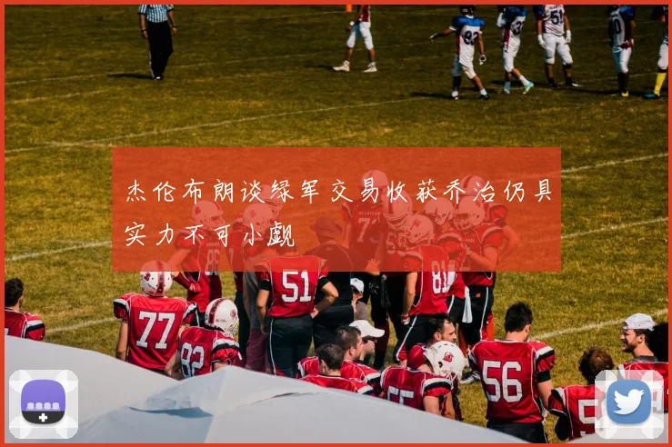 杰伦布朗谈绿军交易收获乔治仍具实力不可小觑