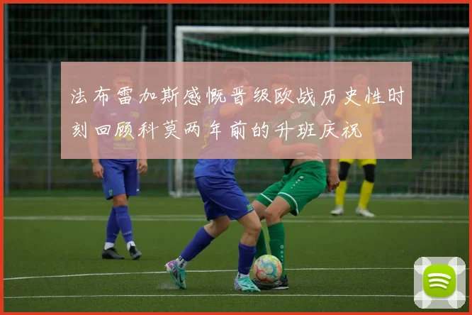 法布雷加斯感慨晋级欧战历史性时刻回顾科莫两年前的升班庆祝