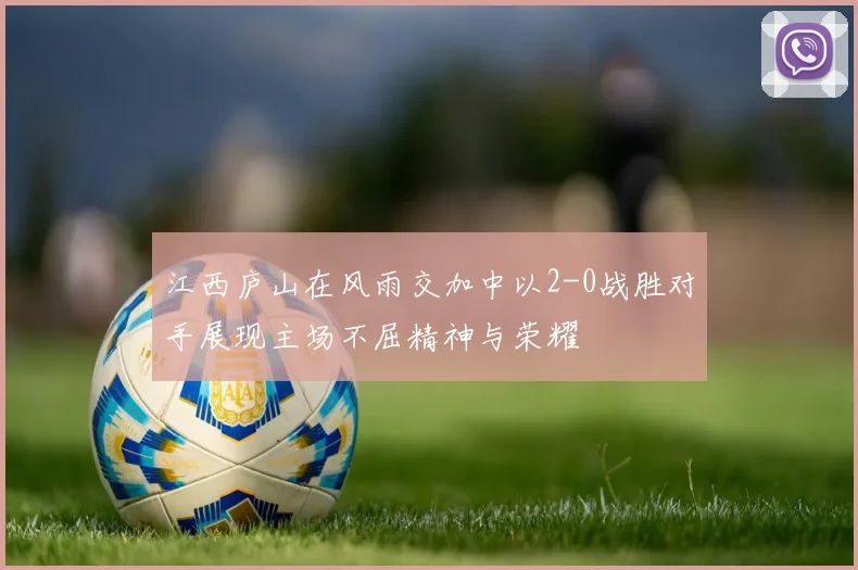 江西庐山在风雨交加中以2-0战胜对手展现主场不屈精神与荣耀