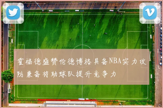 霍福德盛赞伦德博格具备NBA实力攻防兼备将助球队提升竞争力