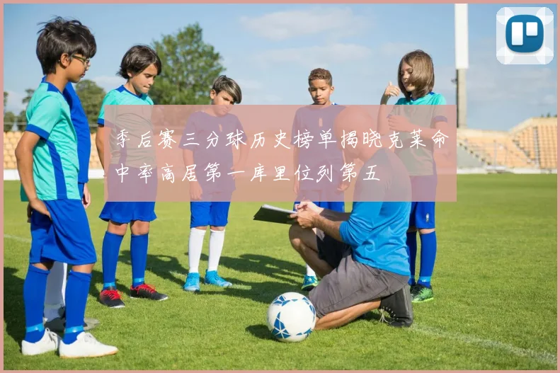季后赛三分球历史榜单揭晓克莱命中率高居第一库里位列第五