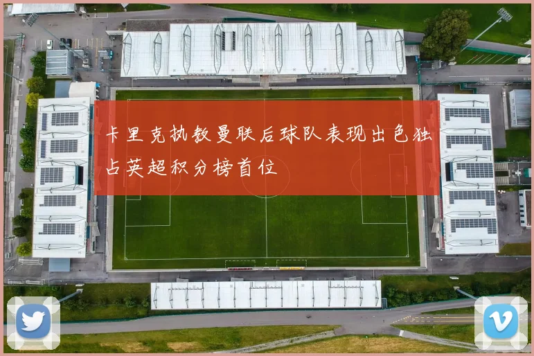 卡里克执教曼联后球队表现出色独占英超积分榜首位