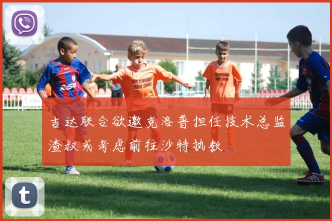 吉达联合欲邀克洛普担任技术总监渣叔或考虑前往沙特执教
