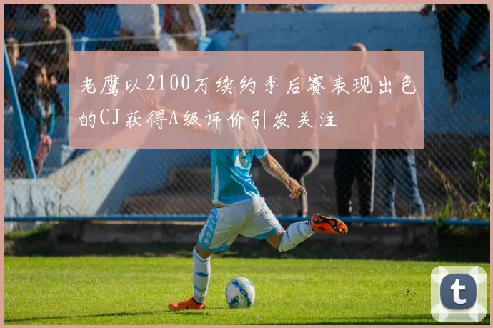 老鹰以2100万续约季后赛表现出色的CJ获得A级评价引发关注