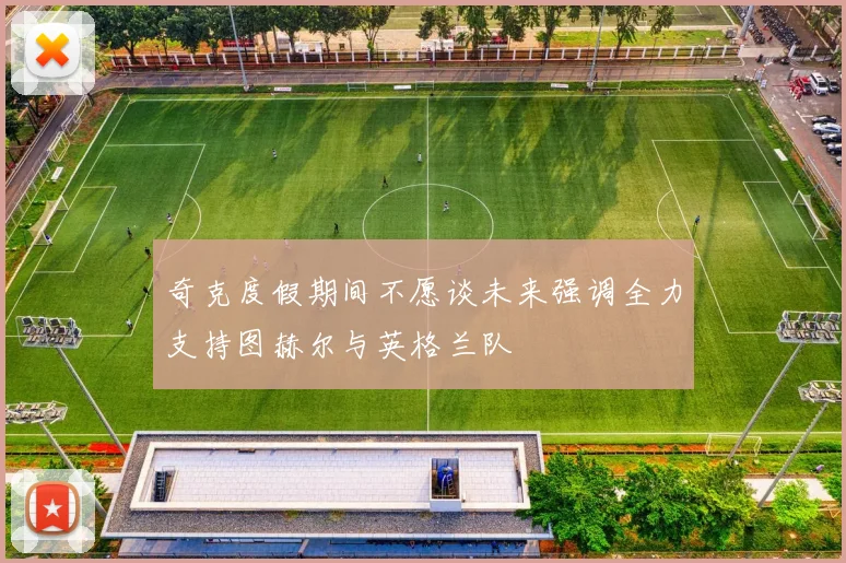奇克度假期间不愿谈未来强调全力支持图赫尔与英格兰队