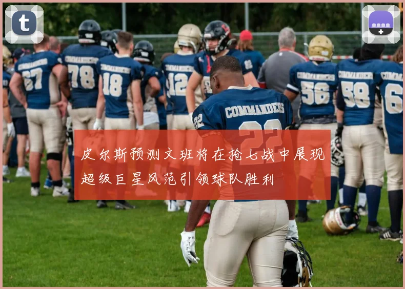 皮尔斯预测文班将在抢七战中展现超级巨星风范引领球队胜利