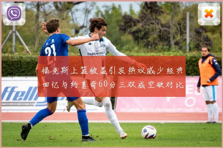 福克斯上篮被盖引发热议威少经典回忆与约基奇60分三双成空砍对比
