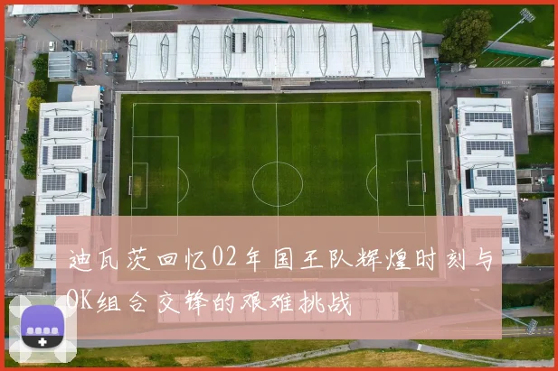 迪瓦茨回忆02年国王队辉煌时刻与OK组合交锋的艰难挑战