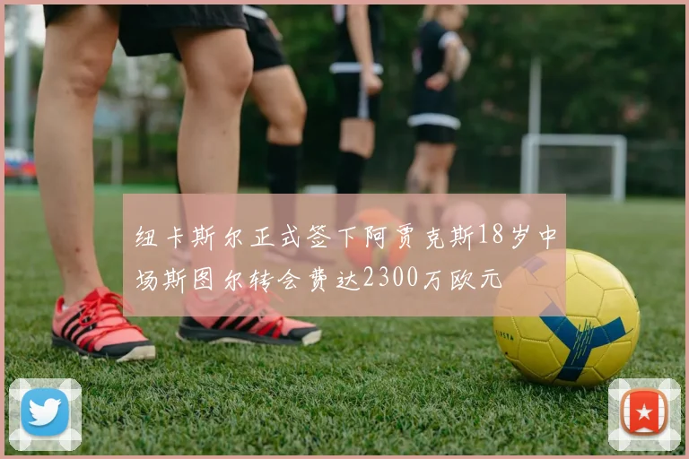 纽卡斯尔正式签下阿贾克斯18岁中场斯图尔转会费达2300万欧元