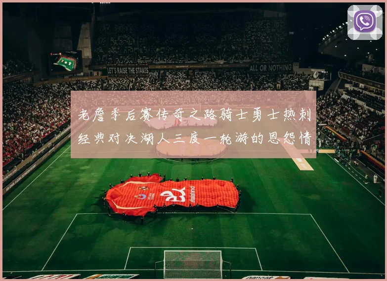 老詹季后赛传奇之路骑士勇士热刺经典对决湖人三度一轮游的恩怨情仇