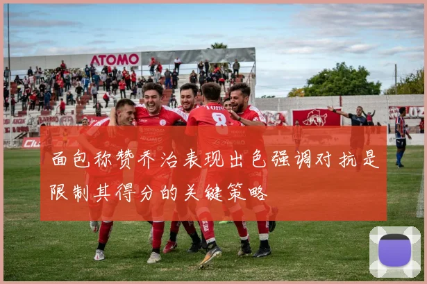 面包称赞乔治表现出色强调对抗是限制其得分的关键策略
