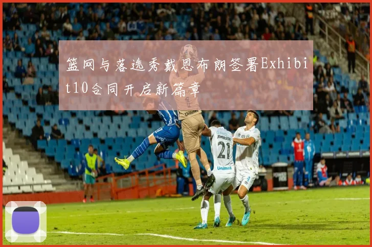 篮网与落选秀戴恩布朗签署Exhibit10合同开启新篇章