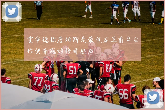 霍华德称詹姆斯是最佳后卫首年合作便夺冠的传奇经历
