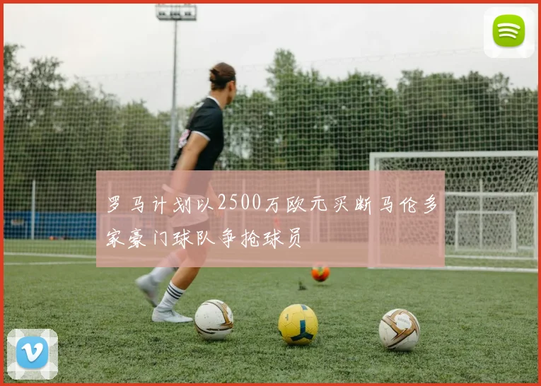 罗马计划以2500万欧元买断马伦多家豪门球队争抢球员