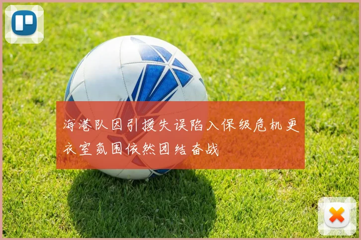 海港队因引援失误陷入保级危机更衣室氛围依然团结奋战
