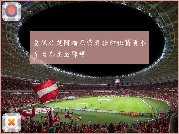 曼联对楚阿梅尼情有独钟但薪资和皇马态度成障碍