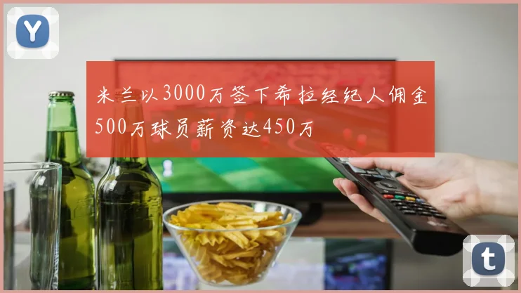 米兰以3000万签下希拉经纪人佣金500万球员薪资达450万