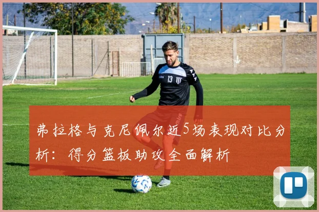 弗拉格与克尼佩尔近5场表现对比分析：得分篮板助攻全面解析