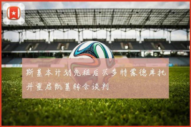 斯基本计划先租后买多特蒙德库托并重启凯基转会谈判