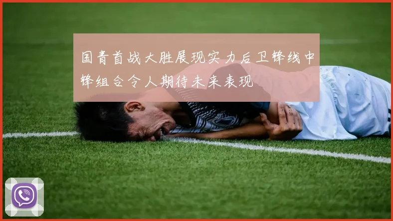 国青首战大胜展现实力后卫锋线中锋组合令人期待未来表现