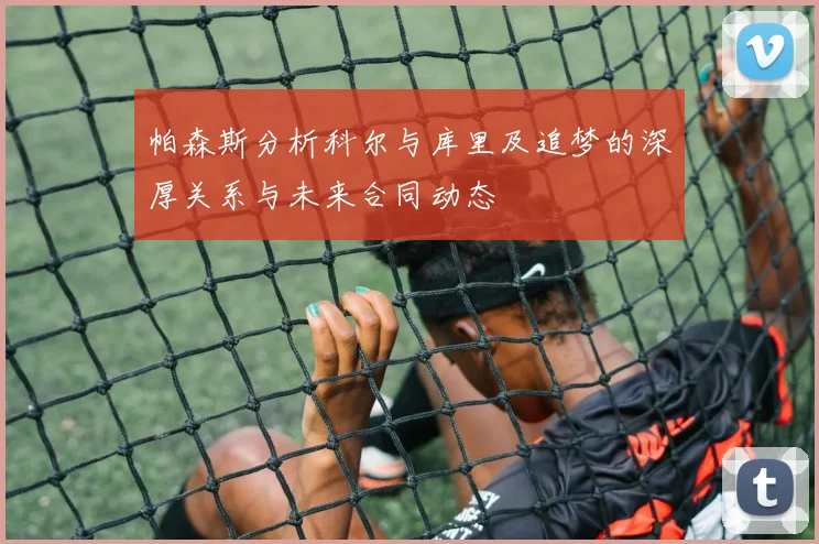 帕森斯分析科尔与库里及追梦的深厚关系与未来合同动态
