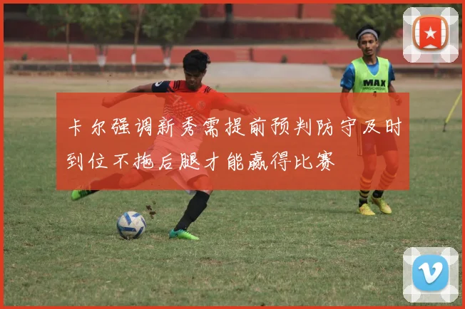 卡尔强调新秀需提前预判防守及时到位不拖后腿才能赢得比赛
