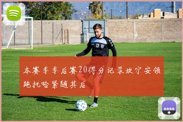 本赛季季后赛20得分记录坎宁安领跑托哈紧随其后