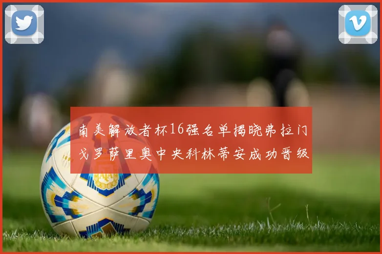 南美解放者杯16强名单揭晓弗拉门戈罗萨里奥中央科林蒂安成功晋级