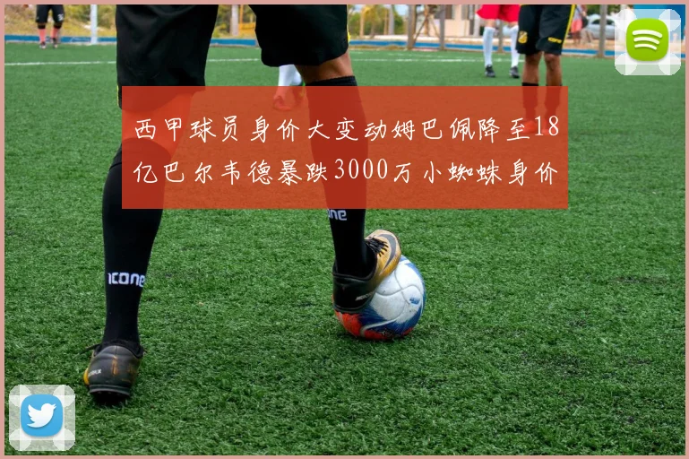 西甲球员身价大变动姆巴佩降至18亿巴尔韦德暴跌3000万小蜘蛛身价达1亿