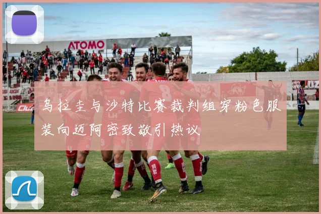 乌拉圭与沙特比赛裁判组穿粉色服装向迈阿密致敬引热议